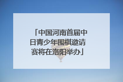 中国河南首届中日青少年围棋邀请赛将在洛阳举办