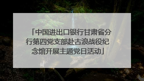 中国进出口银行甘肃省分行第四党支部赴古浪战役纪念馆开展主题党日活动