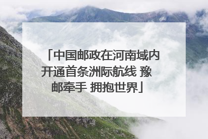 中国邮政在河南域内开通首条洲际航线 豫邮牵手 拥抱世界