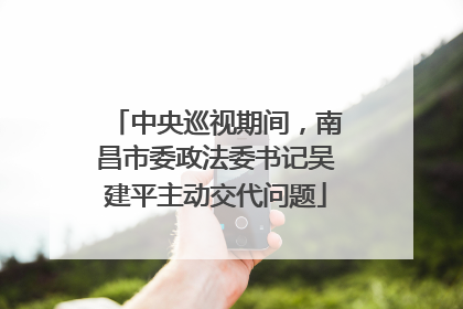 中央巡视期间，南昌市委政法委书记吴建平主动交代问题