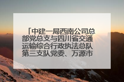 中建一局西南公司总部党总支与四川省交通运输综合行政执法总队第三支队党委、万源市草坝镇莲花院村党支部开展党建联建