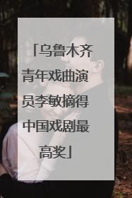 乌鲁木齐青年戏曲演员李敏摘得中国戏剧最高奖