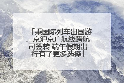 乘国际列车出国游、京沪京广航线跨航司签转 端午假期出行有了更多选择