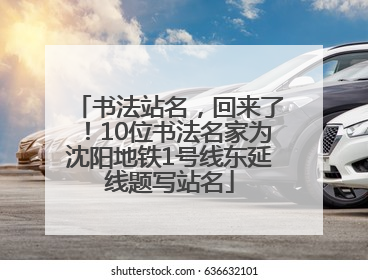 书法站名，回来了！10位书法名家为沈阳地铁1号线东延线题写站名