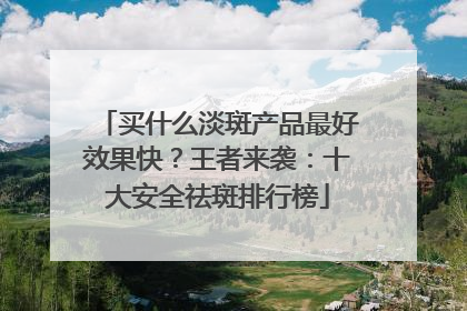 买什么淡斑产品最好效果快？王者来袭：十大安全祛斑排行榜