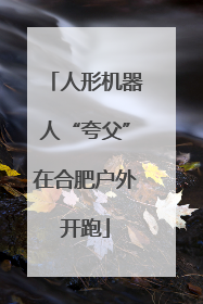 人形机器人“夸父”在合肥户外开跑