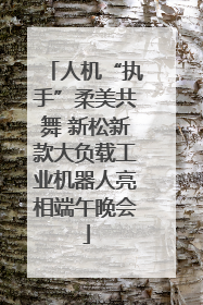 人机“执手”柔美共舞 新松新款大负载工业机器人亮相端午晚会