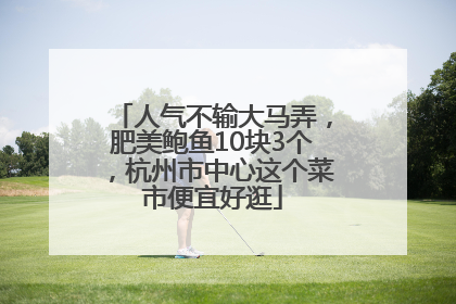 人气不输大马弄，肥美鲍鱼10块3个，杭州市中心这个菜市便宜好逛