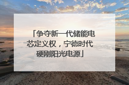 争夺新一代储能电芯定义权，宁德时代硬刚阳光电源