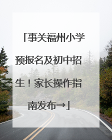 事关福州小学预报名及初中招生！家长操作指南发布→