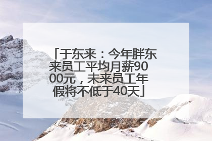于东来：今年胖东来员工平均月薪9000元，未来员工年假将不低于40天