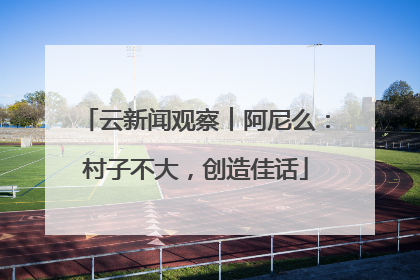 云新闻观察︱阿尼么：村子不大，创造佳话