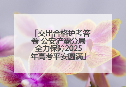 交出合格护考答卷 公安浐灞分局全力保障2025年高考平安圆满