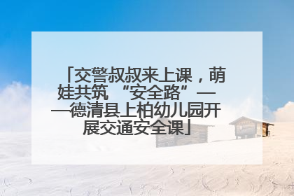 交警叔叔来上课，萌娃共筑 “安全路”——德清县上柏幼儿园开展交通安全课