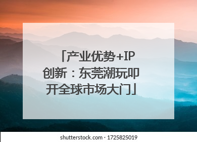 产业优势+IP创新：东莞潮玩叩开全球市场大门