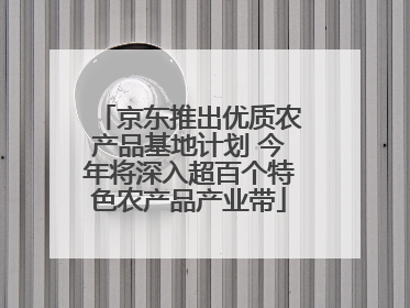 京东推出优质农产品基地计划 今年将深入超百个特色农产品产业带