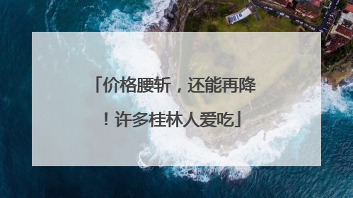 价格腰斩，还能再降！许多桂林人爱吃