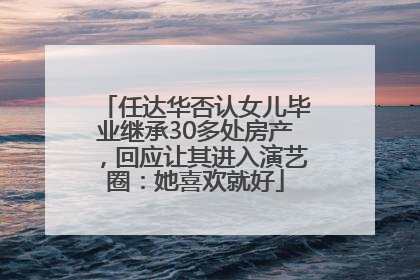 任达华否认女儿毕业继承30多处房产，回应让其进入演艺圈：她喜欢就好