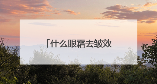 什么眼霜去皱效果好？让你轻松拥有年轻眼周