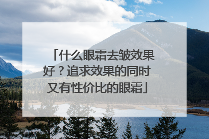 什么眼霜去皱效果好？追求效果的同时又有性价比的眼霜