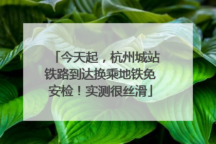 今天起，杭州城站铁路到达换乘地铁免安检！实测很丝滑