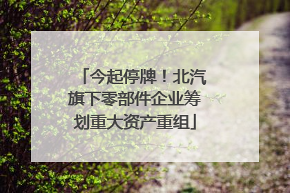 今起停牌！北汽旗下零部件企业筹划重大资产重组