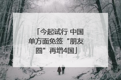 今起试行 中国单方面免签“朋友圈”再增4国