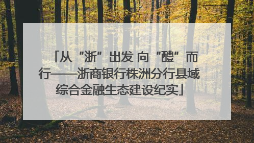从“浙”出发 向“醴”而行——浙商银行株洲分行县域综合金融生态建设纪实