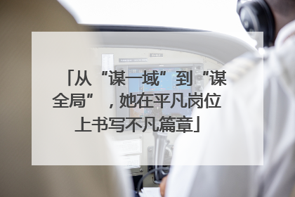 从“谋一域”到“谋全局”，她在平凡岗位上书写不凡篇章