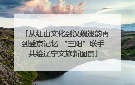 从红山文化到汉魏遗韵再到盛京记忆 “三阳”联手共绘辽宁文旅新图景