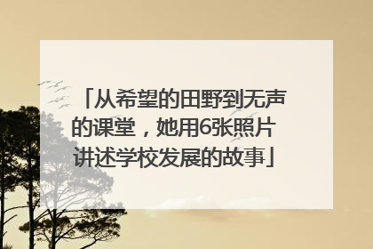从希望的田野到无声的课堂，她用6张照片讲述学校发展的故事