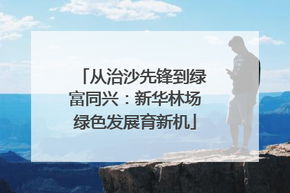 从治沙先锋到绿富同兴：新华林场绿色发展育新机
