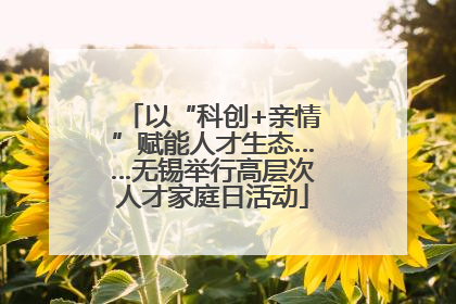 以“科创+亲情”赋能人才生态……无锡举行高层次人才家庭日活动