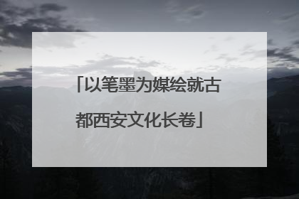 以笔墨为媒绘就古都西安文化长卷