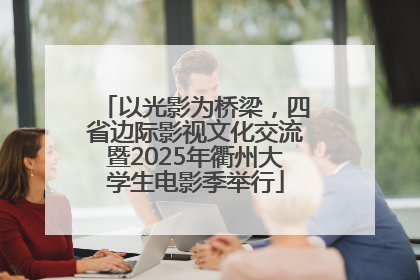 以光影为桥梁，四省边际影视文化交流暨2025年衢州大学生电影季举行