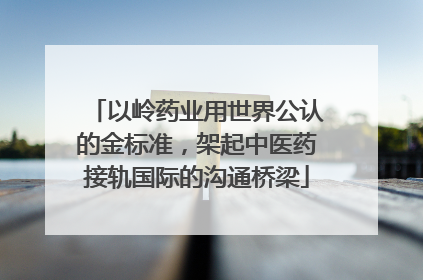 以岭药业用世界公认的金标准，架起中医药接轨国际的沟通桥梁