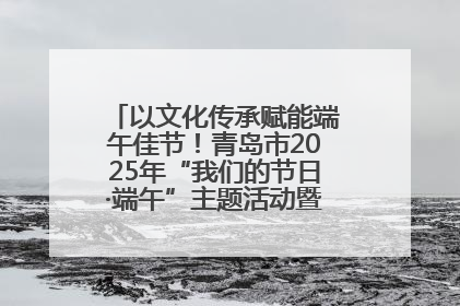 以文化传承赋能端午佳节！青岛市2025年“我们的节日·端午”主题活动暨城阳村社区第七届千人包粽子大赛举办
