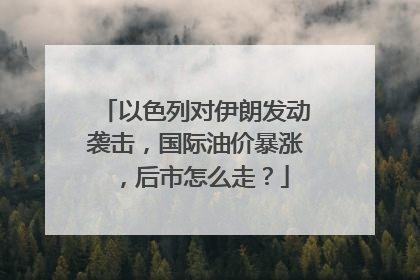 以色列对伊朗发动袭击，国际油价暴涨，后市怎么走？