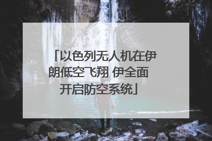 以色列无人机在伊朗低空飞翔 伊全面开启防空系统