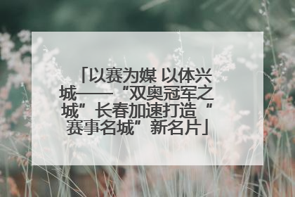 以赛为媒 以体兴城——“双奥冠军之城”长春加速打造“赛事名城”新名片