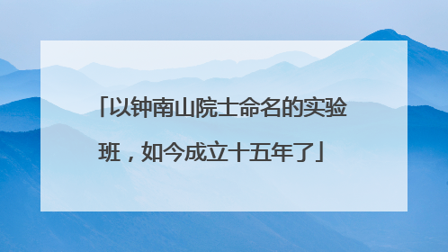 以钟南山院士命名的实验班，如今成立十五年了