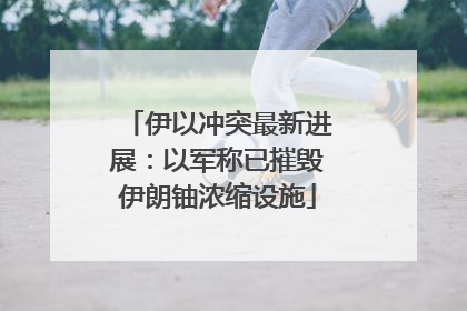 伊以冲突最新进展：以军称已摧毁伊朗铀浓缩设施