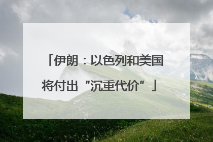 伊朗：以色列和美国将付出“沉重代价”