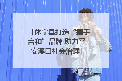 休宁县打造“握手言和”品牌 助力平安溪口社会治理