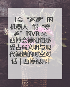 会“巡逻”的机器人+能“穿越”的VR 来西博会德阳馆感受古蜀文明与现代智造的时空对话｜西博视界