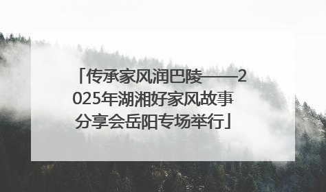 传承家风润巴陵——2025年湖湘好家风故事分享会岳阳专场举行