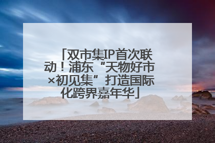 双市集IP首次联动！浦东“天物好市×初见集”打造国际化跨界嘉年华