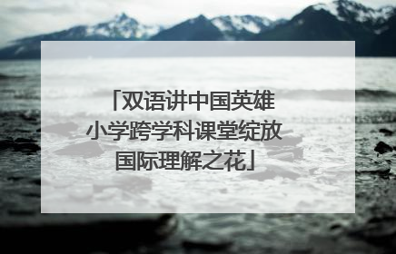 双语讲中国英雄 小学跨学科课堂绽放国际理解之花