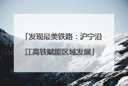 发现最美铁路：沪宁沿江高铁赋能区域发展