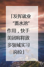 发挥就业“蓄水池”作用，快手美团将释放多领域实习岗位